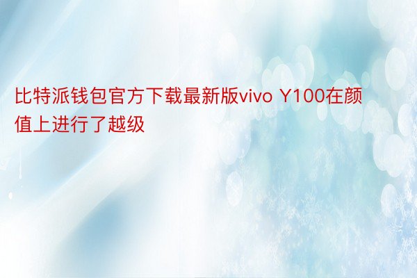 比特派钱包官方下载最新版vivo Y100在颜值上进行了越级