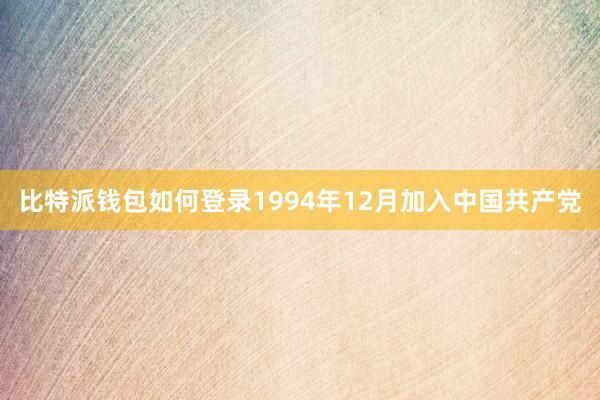 比特派钱包如何登录1994年12月加入中国共产党