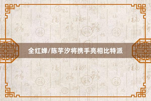 全红婵/陈芋汐将携手亮相比特派