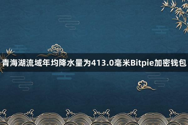 青海湖流域年均降水量为413.0毫米Bitpie加密钱包