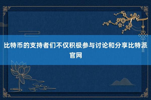 比特币的支持者们不仅积极参与讨论和分享比特派官网