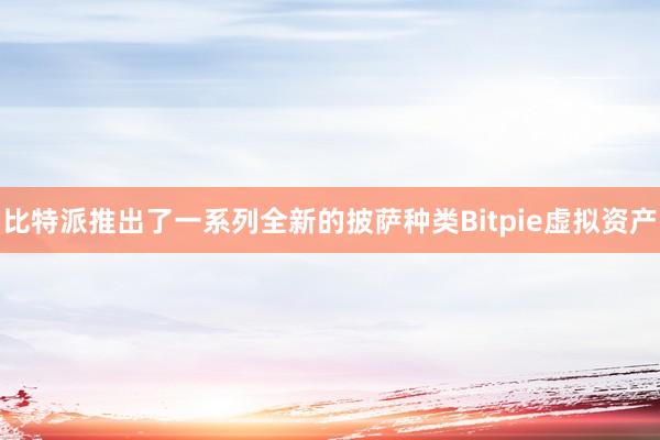 比特派推出了一系列全新的披萨种类Bitpie虚拟资产