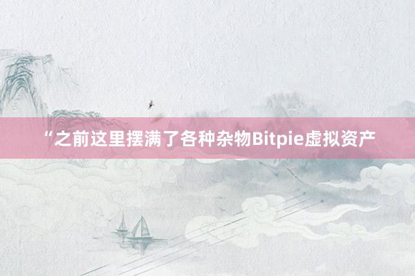 “之前这里摆满了各种杂物Bitpie虚拟资产