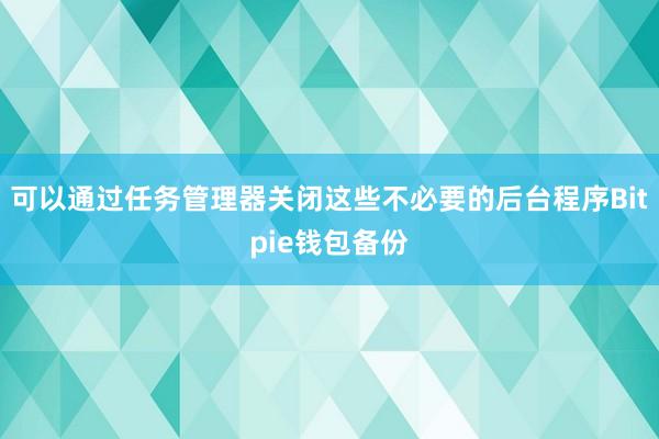 可以通过任务管理器关闭这些不必要的后台程序Bitpie钱包备份