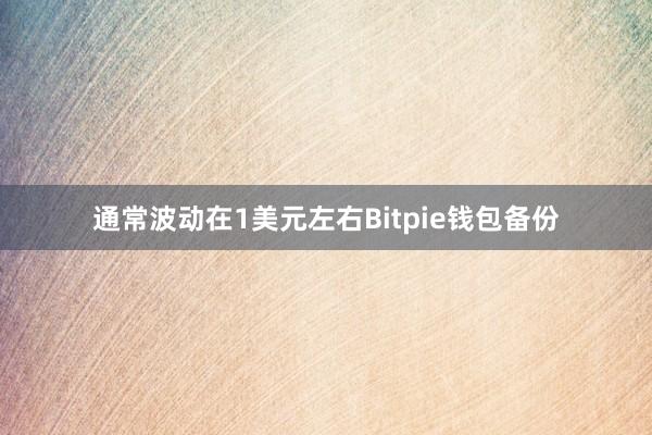 通常波动在1美元左右Bitpie钱包备份