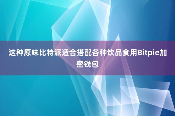 这种原味比特派适合搭配各种饮品食用Bitpie加密钱包