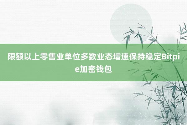 限额以上零售业单位多数业态增速保持稳定Bitpie加密钱包