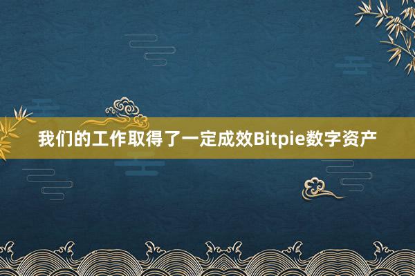 我们的工作取得了一定成效Bitpie数字资产