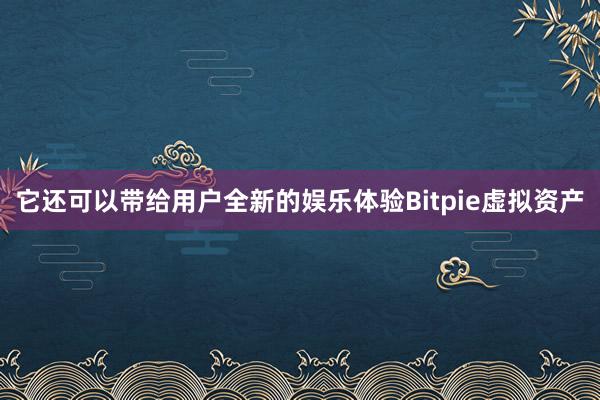 它还可以带给用户全新的娱乐体验Bitpie虚拟资产