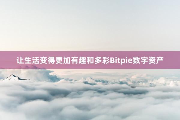 让生活变得更加有趣和多彩Bitpie数字资产