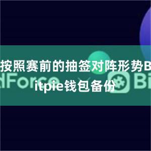 按照赛前的抽签对阵形势Bitpie钱包备份